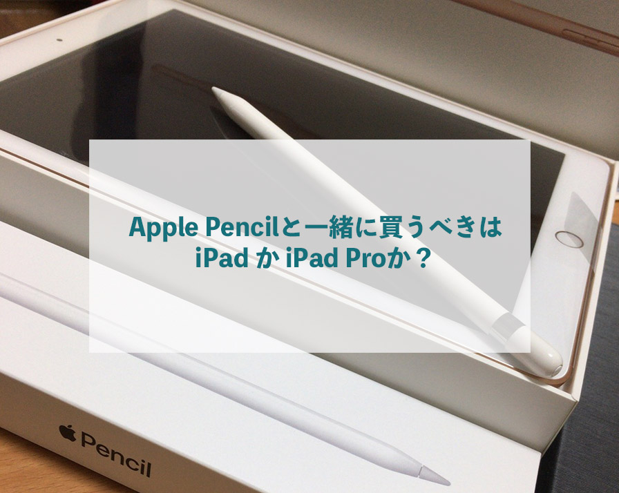 Apple Pencilと一緒に買うべきはiPad か iPad Proか？